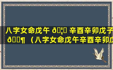 八字女命戊午 🦄 辛酉辛卯戊子 🐶 （八字女命戊午辛酉辛卯戊子好不好）